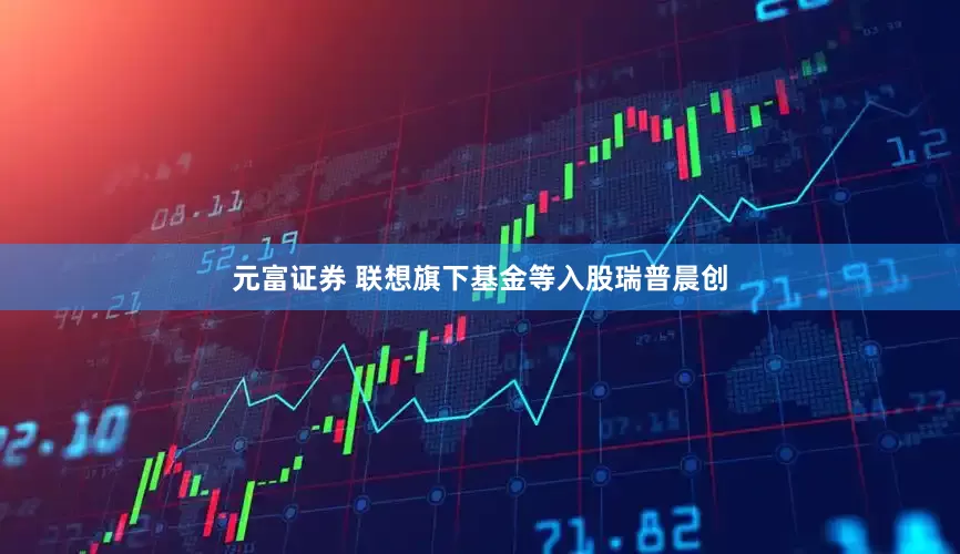 元富证券 联想旗下基金等入股瑞普晨创