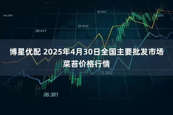 博星优配 2025年4月30日全国主要批发市场菜苔价格行情