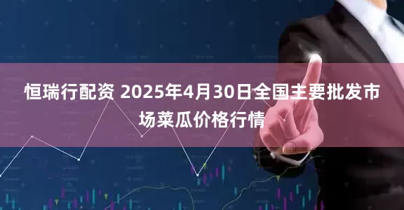 恒瑞行配资 2025年4月30日全国主要批发市场菜瓜价格行情