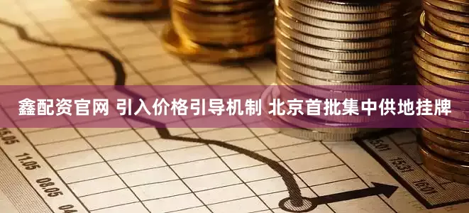 鑫配资官网 引入价格引导机制 北京首批集中供地挂牌