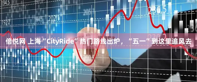 倍悦网 上海“CityRide”热门路线出炉，“五一”到这里追风去