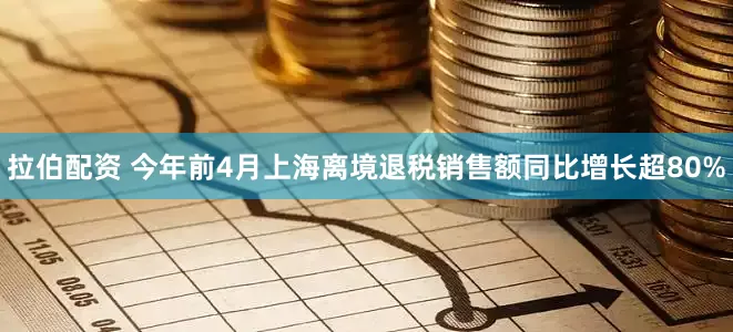 拉伯配资 今年前4月上海离境退税销售额同比增长超80%