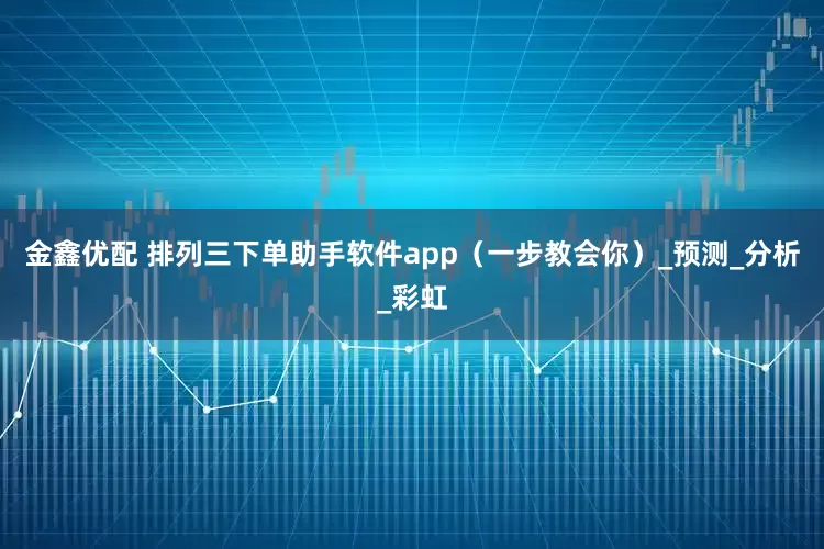 金鑫优配 排列三下单助手软件app（一步教会你）_预测_分析_彩虹