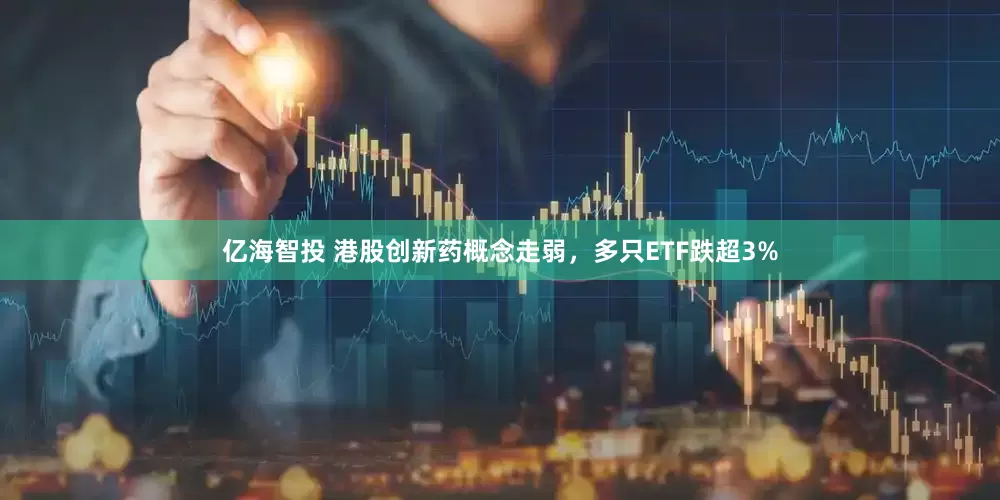 亿海智投 港股创新药概念走弱，多只ETF跌超3%