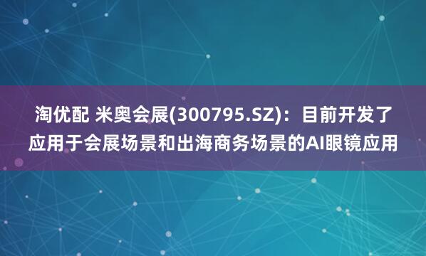 淘优配 米奥会展(300795.SZ)：目前开发了应用于会展场景和出海商务场景的AI眼镜应用