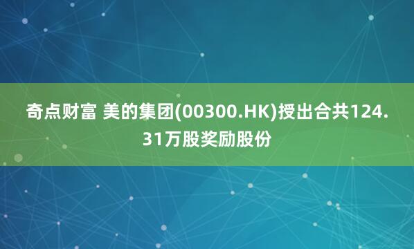 奇点财富 美的集团(00300.HK)授出合共124.31万股奖励股份