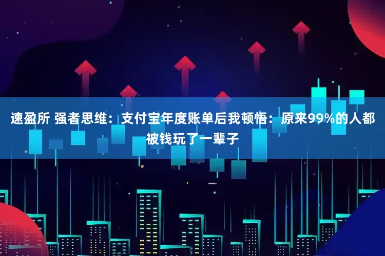 速盈所 强者思维：支付宝年度账单后我顿悟：原来99%的人都被钱玩了一辈子