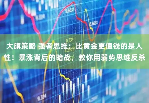 大旗策略 强者思维：比黄金更值钱的是人性！暴涨背后的暗战，教你用弱势思维反杀