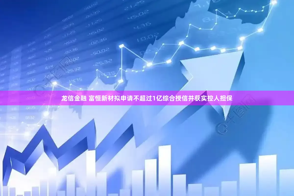 龙信金融 富恒新材拟申请不超过1亿综合授信并获实控人担保