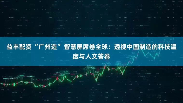 益丰配资 “广州造” 智慧屏席卷全球：透视中国制造的科技温度与人文答卷