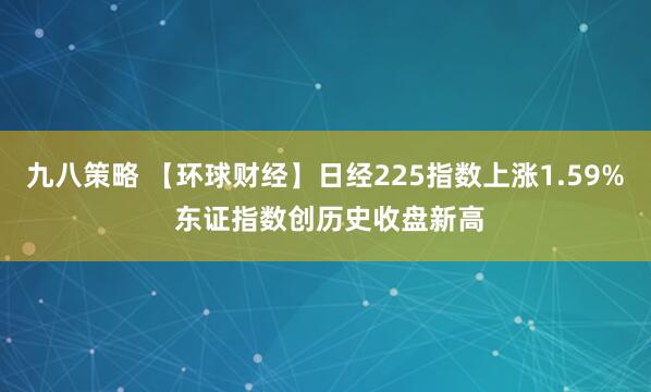 九八策略 【环球财经】日经225指数上涨1.59% 东证指数创历史收盘新高