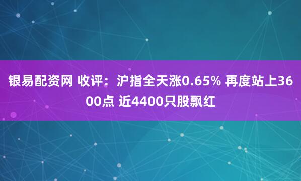 银易配资网 收评：沪指全天涨0.65% 再度站上3600点 近4400只股飘红