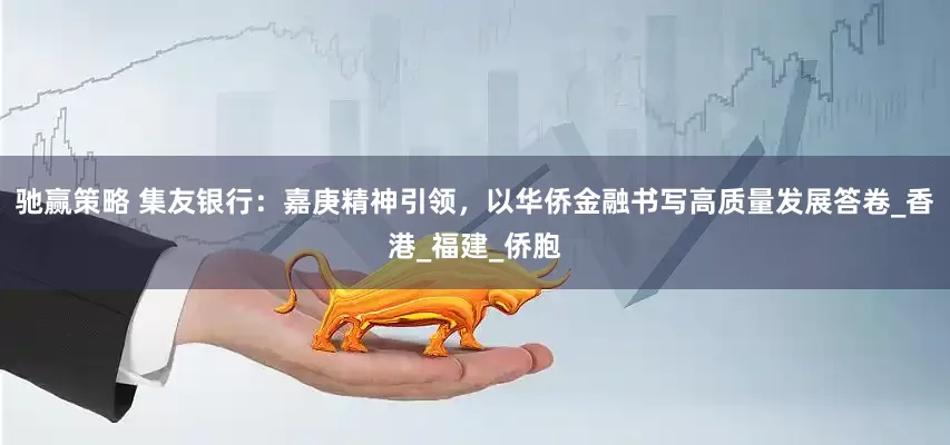 驰赢策略 集友银行：嘉庚精神引领，以华侨金融书写高质量发展答卷_香港_福建_侨胞