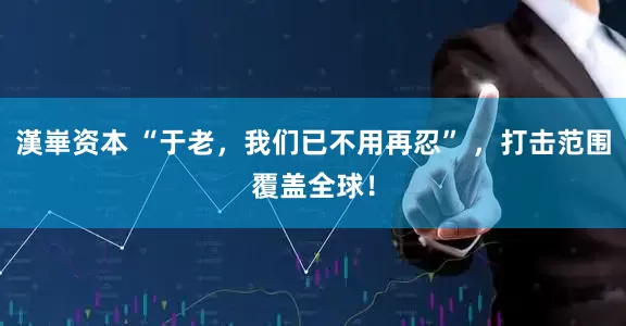漢崋资本 “于老，我们已不用再忍” ，打击范围覆盖全球！