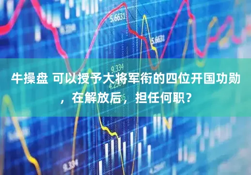 牛操盘 可以授予大将军衔的四位开国功勋，在解放后，担任何职？