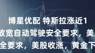 博星优配 特斯拉涨近10%！美国放宽自动驾驶安全要求，美股收涨，黄金下跌