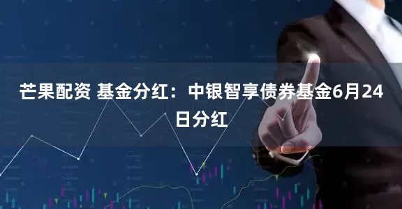 芒果配资 基金分红：中银智享债券基金6月24日分红