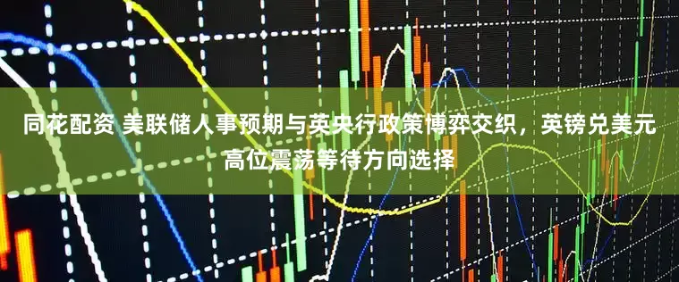 同花配资 美联储人事预期与英央行政策博弈交织，英镑兑美元高位震荡等待方向选择