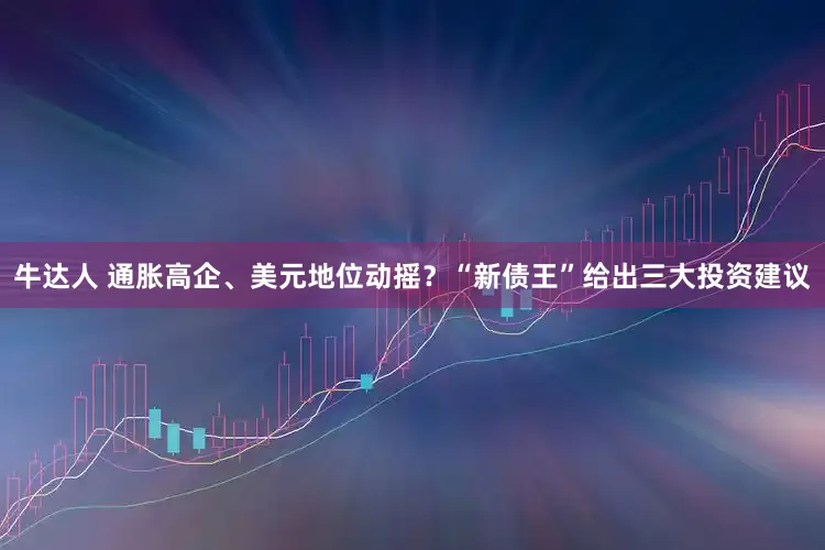 牛达人 通胀高企、美元地位动摇？“新债王”给出三大投资建议