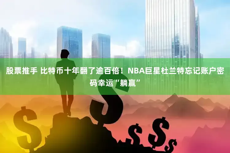 股票推手 比特币十年翻了逾百倍！NBA巨星杜兰特忘记账户密码幸运“躺赢”