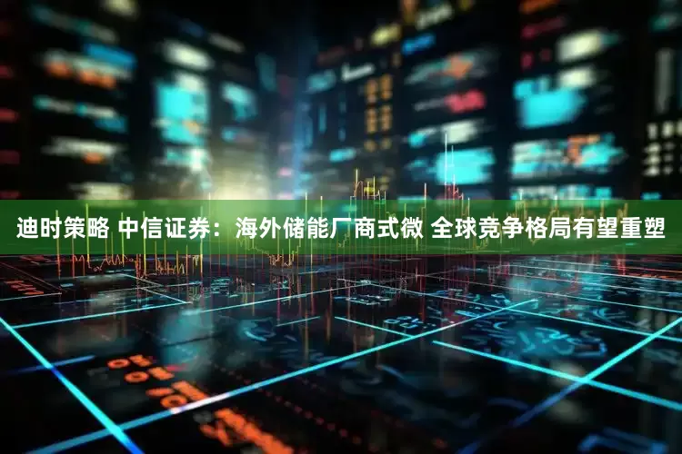 迪时策略 中信证券：海外储能厂商式微 全球竞争格局有望重塑