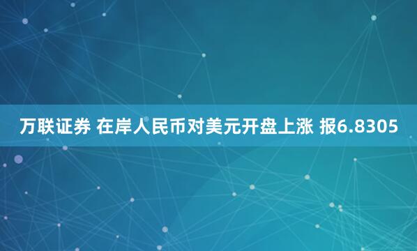 万联证券 在岸人民币对美元开盘上涨 报6.8305